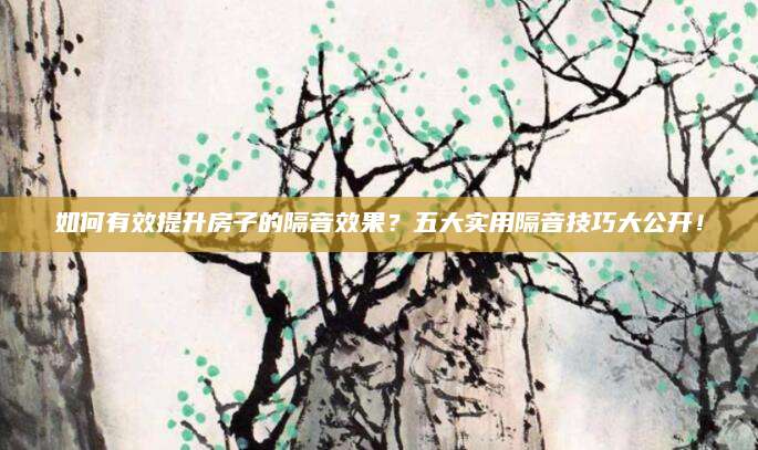 如何有效提升房子的隔音效果？五大实用隔音技巧大公开！