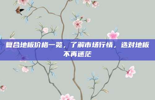 复合地板价格一览，了解市场行情，选对地板不再迷茫