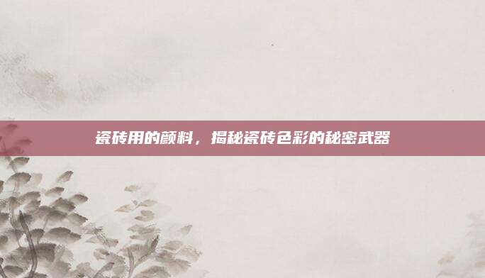 瓷砖用的颜料，揭秘瓷砖色彩的秘密武器