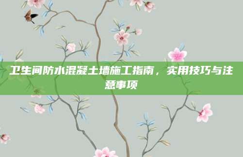 卫生间防水混凝土墙施工指南，实用技巧与注意事项