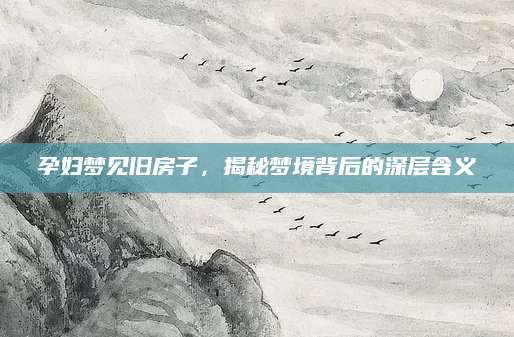 孕妇梦见旧房子，揭秘梦境背后的深层含义