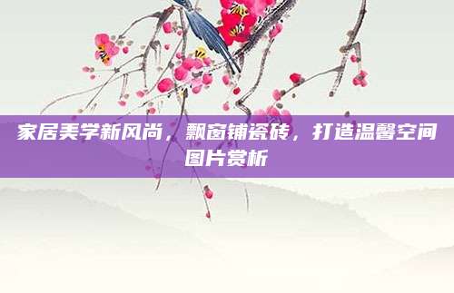 家居美学新风尚，飘窗铺瓷砖，打造温馨空间图片赏析