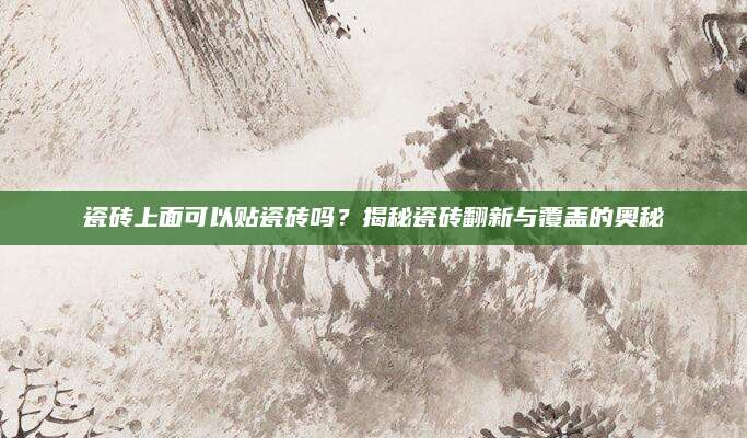 瓷砖上面可以贴瓷砖吗？揭秘瓷砖翻新与覆盖的奥秘