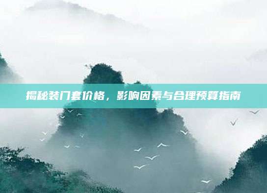 揭秘装门套价格，影响因素与合理预算指南