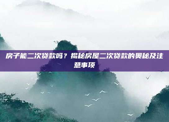 房子能二次贷款吗？揭秘房屋二次贷款的奥秘及注意事项