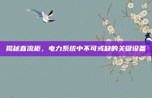 揭秘直流柜，电力系统中不可或缺的关键设备