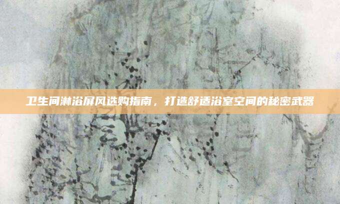 卫生间淋浴屏风选购指南，打造舒适浴室空间的秘密武器