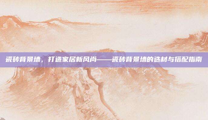 瓷砖背景墙，打造家居新风尚——瓷砖背景墙的选材与搭配指南