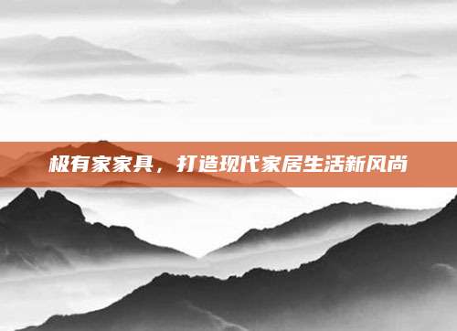 极有家家具，打造现代家居生活新风尚