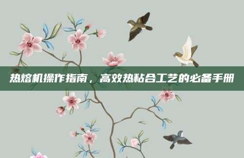 热熔机操作指南，高效热粘合工艺的必备手册