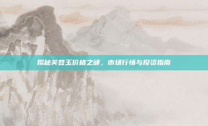 揭秘芙蓉玉价格之谜，市场行情与投资指南