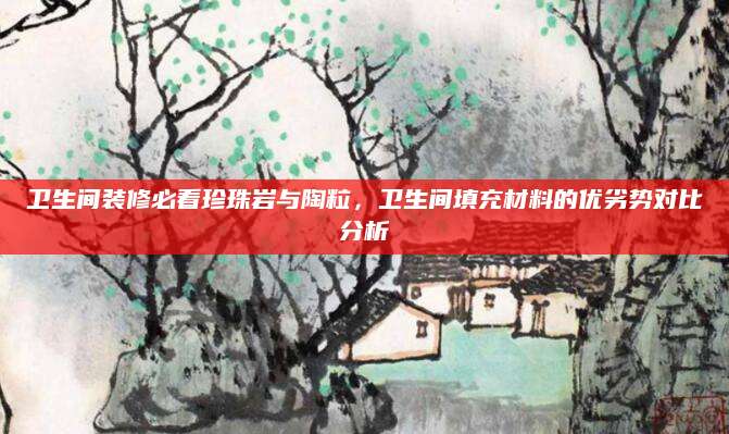 卫生间装修必看珍珠岩与陶粒，卫生间填充材料的优劣势对比分析