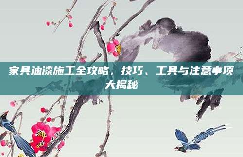 家具油漆施工全攻略，技巧、工具与注意事项大揭秘