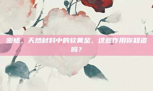 密蜡，天然材料中的软黄金，这些作用你知道吗？