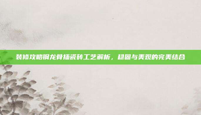 装修攻略钢龙骨插瓷砖工艺解析，稳固与美观的完美结合