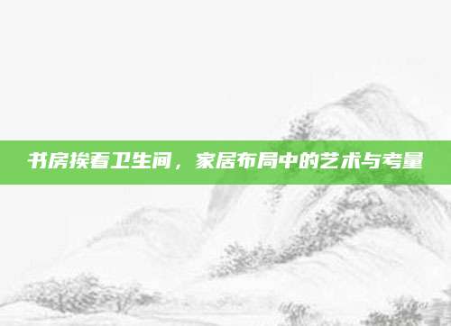 书房挨着卫生间，家居布局中的艺术与考量
