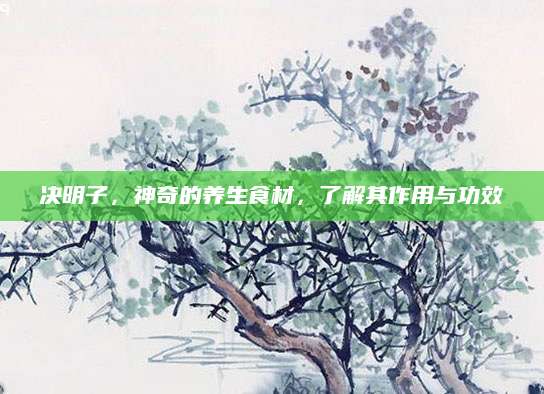 决明子，神奇的养生食材，了解其作用与功效