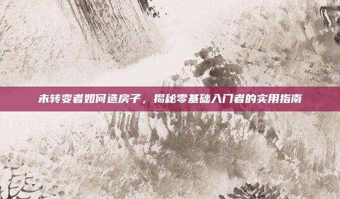 未转变者如何造房子，揭秘零基础入门者的实用指南