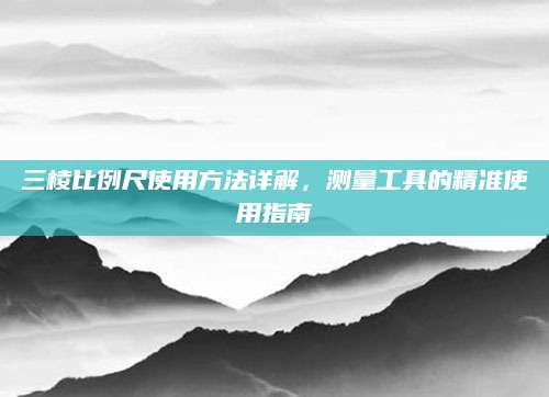 三棱比例尺使用方法详解，测量工具的精准使用指南