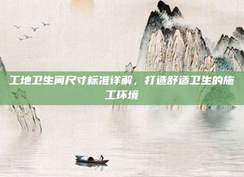 工地卫生间尺寸标准详解，打造舒适卫生的施工环境