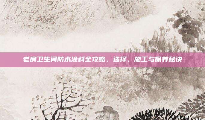 老房卫生间防水涂料全攻略，选择、施工与保养秘诀
