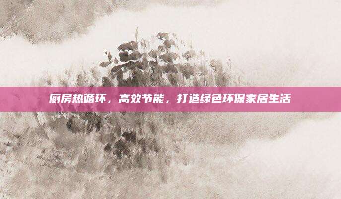 厨房热循环，高效节能，打造绿色环保家居生活