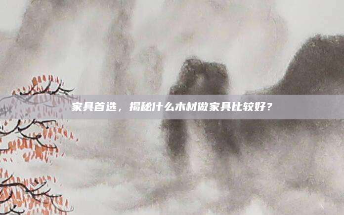 家具首选，揭秘什么木材做家具比较好？