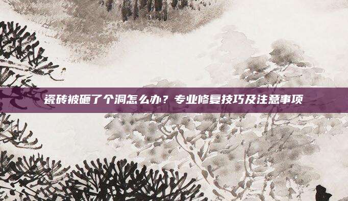 瓷砖被砸了个洞怎么办？专业修复技巧及注意事项