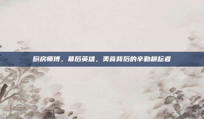 厨房师傅，幕后英雄，美食背后的辛勤耕耘者