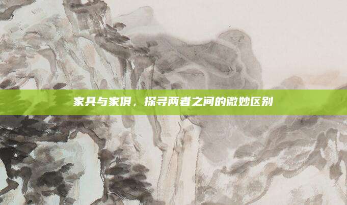 家具与家俱，探寻两者之间的微妙区别