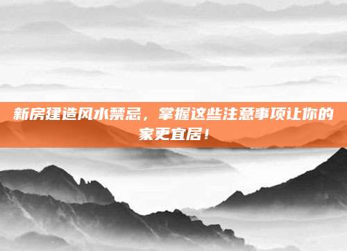 新房建造风水禁忌，掌握这些注意事项让你的家更宜居！