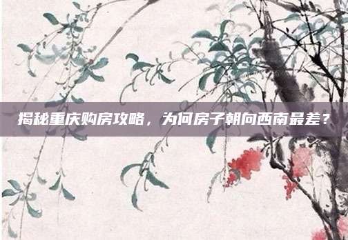 揭秘重庆购房攻略，为何房子朝向西南最差？