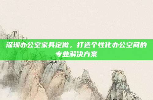 深圳办公室家具定做，打造个性化办公空间的专业解决方案