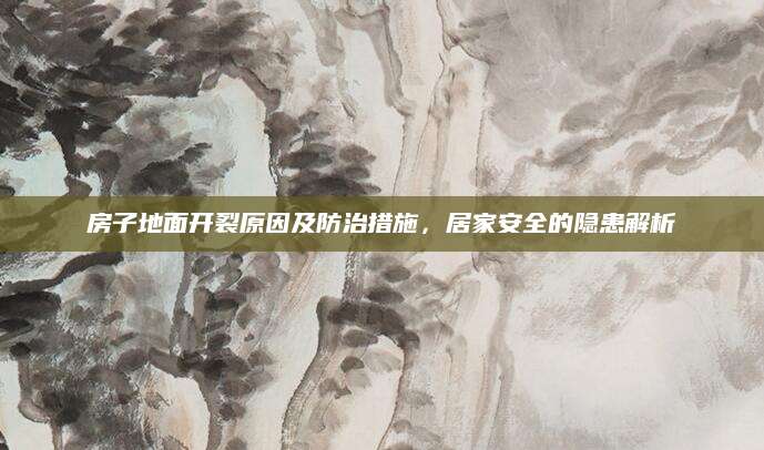 房子地面开裂原因及防治措施，居家安全的隐患解析