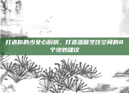 打造你的少女心厨房，打造温馨烹饪空间的8个绝妙建议