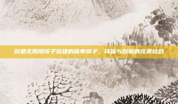 创意无限用筷子搭建的简单房子，环保与创新的完美结合
