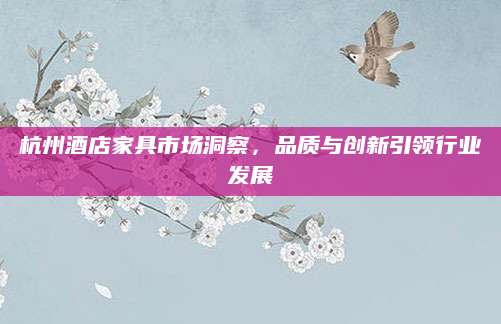 杭州酒店家具市场洞察，品质与创新引领行业发展
