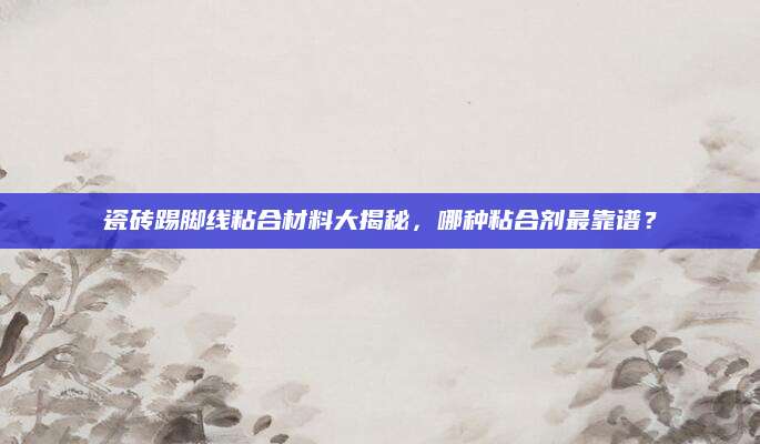 瓷砖踢脚线粘合材料大揭秘，哪种粘合剂最靠谱？