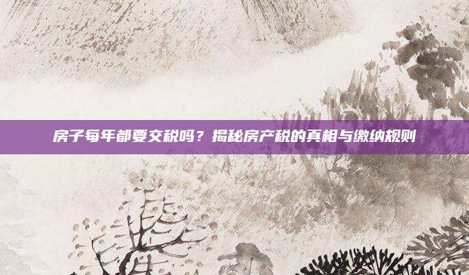 房子每年都要交税吗？揭秘房产税的真相与缴纳规则