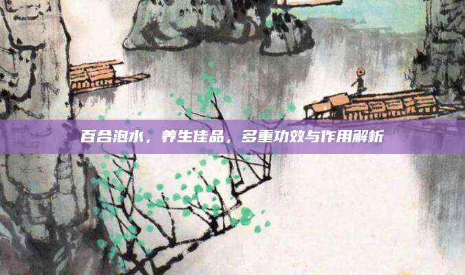 百合泡水，养生佳品，多重功效与作用解析