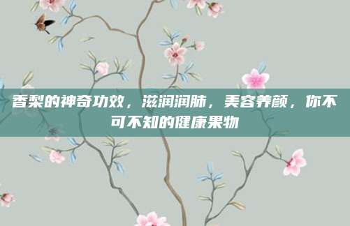 香梨的神奇功效，滋润润肺，美容养颜，你不可不知的健康果物