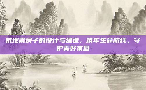 抗地震房子的设计与建造，筑牢生命防线，守护美好家园