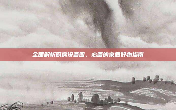 全面解析厨房设备图，必备的家居好物指南