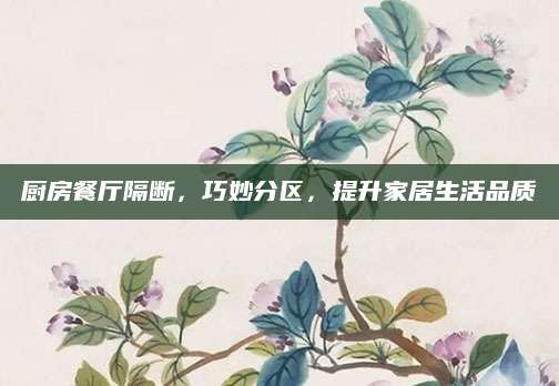 厨房餐厅隔断，巧妙分区，提升家居生活品质