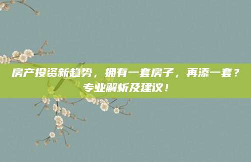 房产投资新趋势，拥有一套房子，再添一套？专业解析及建议！