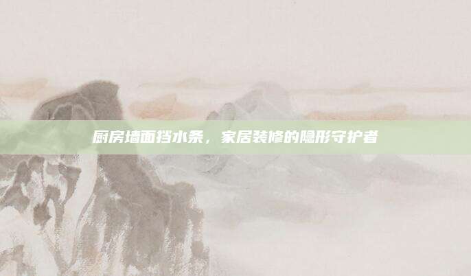 厨房墙面挡水条，家居装修的隐形守护者