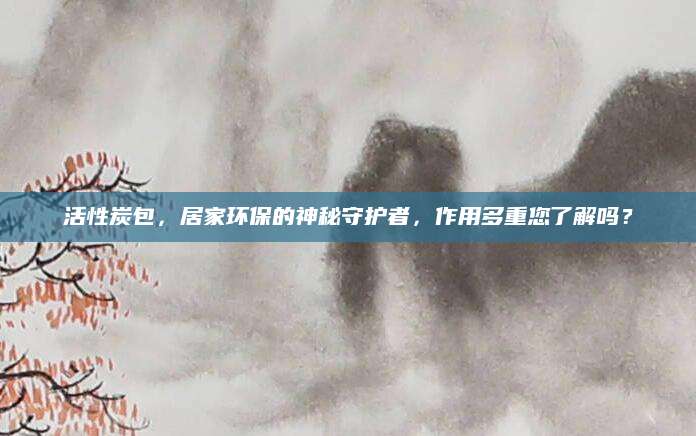 活性炭包，居家环保的神秘守护者，作用多重您了解吗？