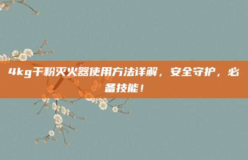 4kg干粉灭火器使用方法详解，安全守护，必备技能！