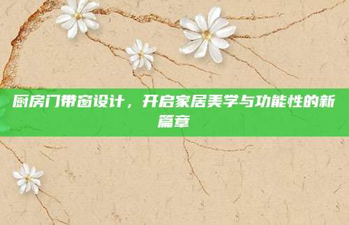 厨房门带窗设计，开启家居美学与功能性的新篇章