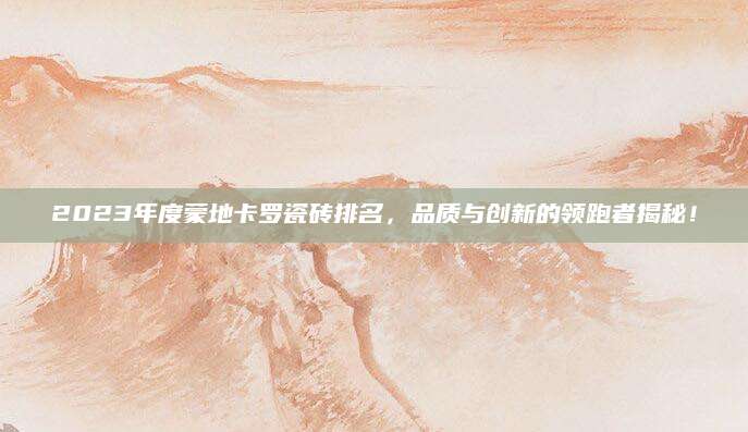 2023年度蒙地卡罗瓷砖排名，品质与创新的领跑者揭秘！